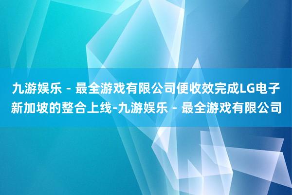 九游娱乐 - 最全游戏有限公司便收效完成LG电子新加坡的整合上线-九游娱乐 - 最全游戏有限公司