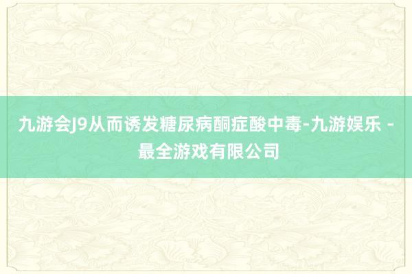 九游会J9从而诱发糖尿病酮症酸中毒-九游娱乐 - 最全游戏有限公司