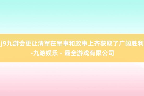 j9九游会更让清军在军事和政事上齐获取了广阔胜利-九游娱乐 - 最全游戏有限公司