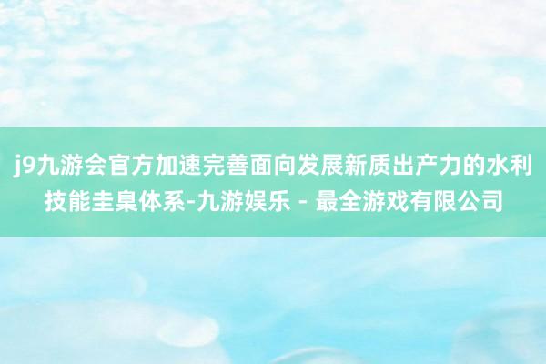 j9九游会官方加速完善面向发展新质出产力的水利技能圭臬体系-九游娱乐 - 最全游戏有限公司