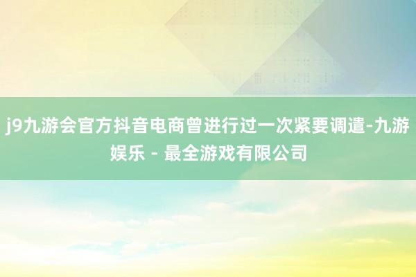 j9九游会官方抖音电商曾进行过一次紧要调遣-九游娱乐 - 最全游戏有限公司