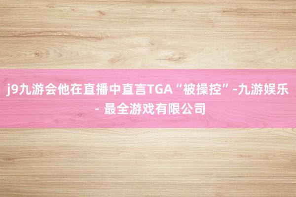 j9九游会他在直播中直言TGA“被操控”-九游娱乐 - 最全游戏有限公司