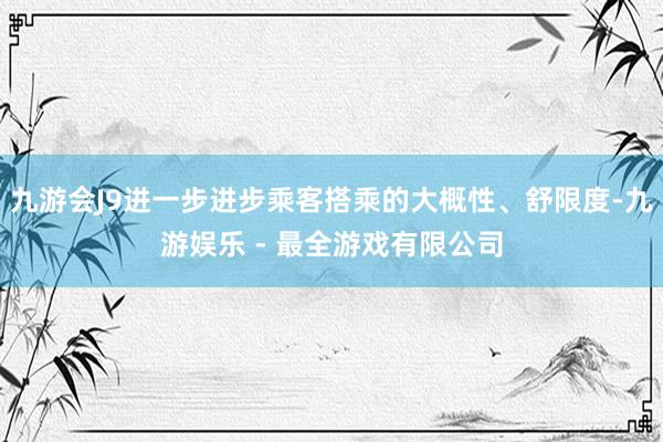 九游会J9进一步进步乘客搭乘的大概性、舒限度-九游娱乐 - 最全游戏有限公司