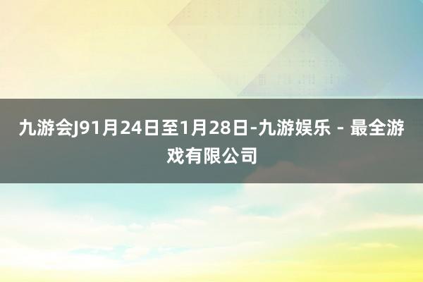 九游会J91月24日至1月28日-九游娱乐 - 最全游戏有限公司