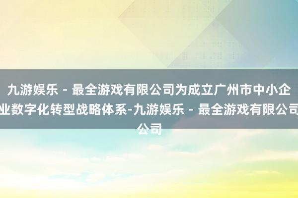 九游娱乐 - 最全游戏有限公司为成立广州市中小企业数字化转型战略体系-九游娱乐 - 最全游戏有限公司