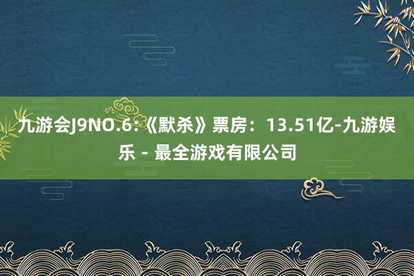 九游会J9NO.6:《默杀》票房：13.51亿-九游娱乐 - 最全游戏有限公司