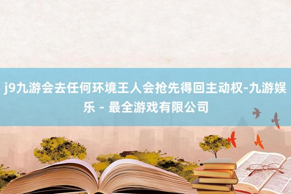 j9九游会去任何环境王人会抢先得回主动权-九游娱乐 - 最全游戏有限公司