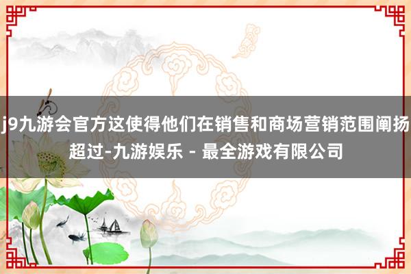 j9九游会官方这使得他们在销售和商场营销范围阐扬超过-九游娱乐 - 最全游戏有限公司