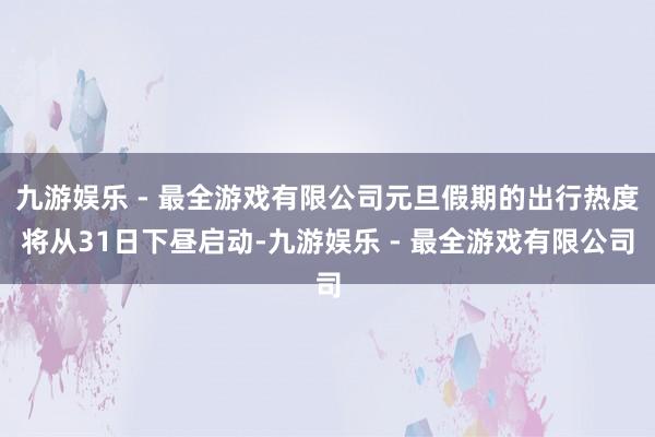 九游娱乐 - 最全游戏有限公司元旦假期的出行热度将从31日下昼启动-九游娱乐 - 最全游戏有限公司