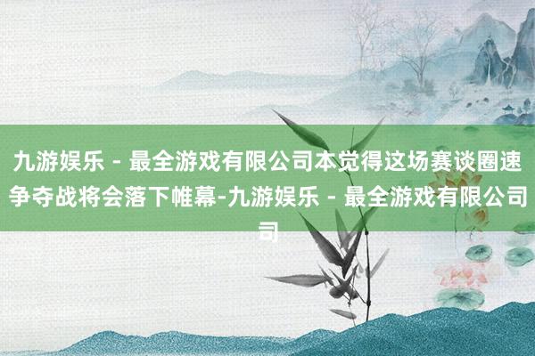 九游娱乐 - 最全游戏有限公司本觉得这场赛谈圈速争夺战将会落下帷幕-九游娱乐 - 最全游戏有限公司