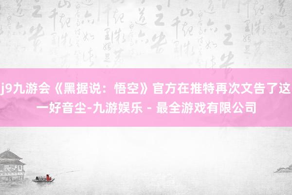 j9九游会《黑据说：悟空》官方在推特再次文告了这一好音尘-九游娱乐 - 最全游戏有限公司