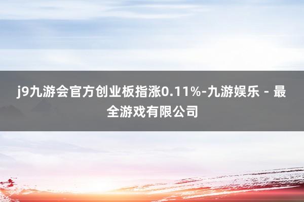 j9九游会官方创业板指涨0.11%-九游娱乐 - 最全游戏有限公司