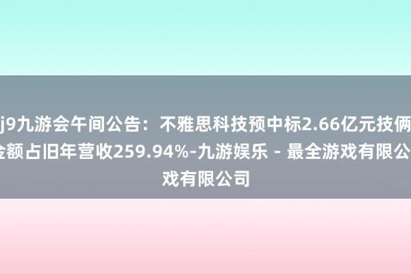 j9九游会午间公告：不雅思科技预中标2.66亿元技俩 金额占旧年营收259.94%-九游娱乐 - 最全游戏有限公司