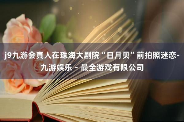 j9九游会真人在珠海大剧院“日月贝”前拍照迷恋-九游娱乐 - 最全游戏有限公司