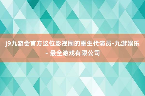 j9九游会官方这位影视圈的重生代演员-九游娱乐 - 最全游戏有限公司