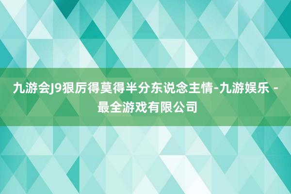 九游会J9狠厉得莫得半分东说念主情-九游娱乐 - 最全游戏有限公司