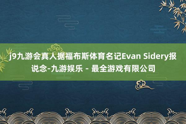 j9九游会真人据福布斯体育名记Evan Sidery报说念-九游娱乐 - 最全游戏有限公司