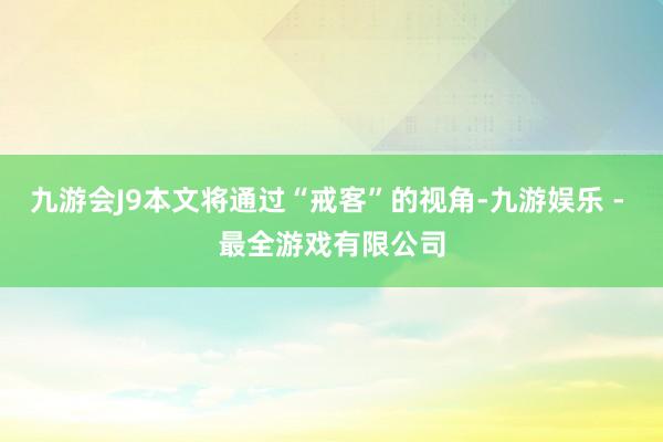 九游会J9本文将通过“戒客”的视角-九游娱乐 - 最全游戏有限公司