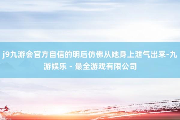 j9九游会官方自信的明后仿佛从她身上泄气出来-九游娱乐 - 最全游戏有限公司