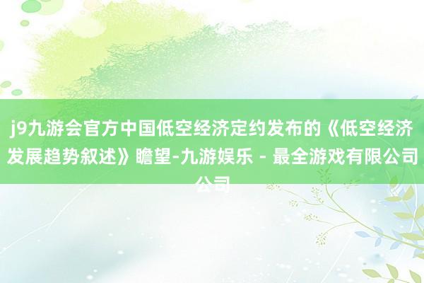 j9九游会官方中国低空经济定约发布的《低空经济发展趋势叙述》瞻望-九游娱乐 - 最全游戏有限公司