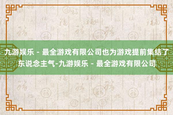 九游娱乐 - 最全游戏有限公司也为游戏提前集结了东说念主气-九游娱乐 - 最全游戏有限公司