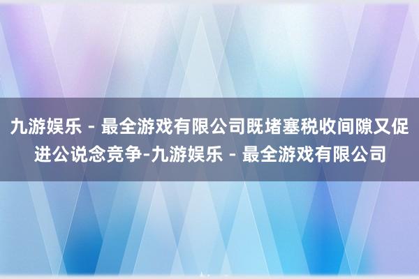 九游娱乐 - 最全游戏有限公司既堵塞税收间隙又促进公说念竞争-九游娱乐 - 最全游戏有限公司