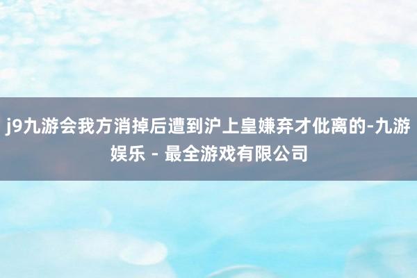 j9九游会我方消掉后遭到沪上皇嫌弃才仳离的-九游娱乐 - 最全游戏有限公司