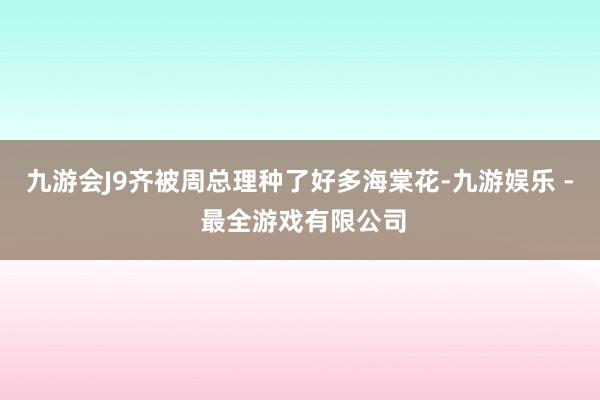 九游会J9齐被周总理种了好多海棠花-九游娱乐 - 最全游戏有限公司