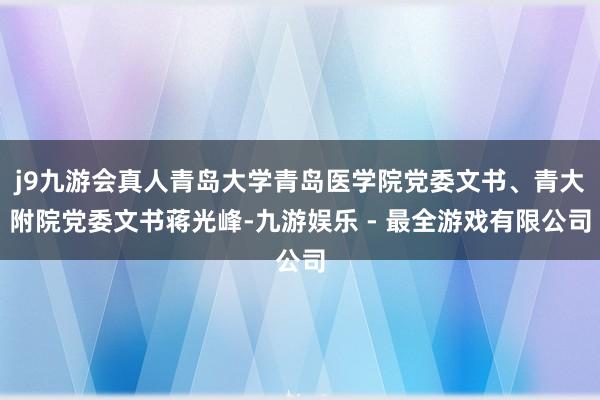 j9九游会真人青岛大学青岛医学院党委文书、青大附院党委文书蒋光峰-九游娱乐 - 最全游戏有限公司