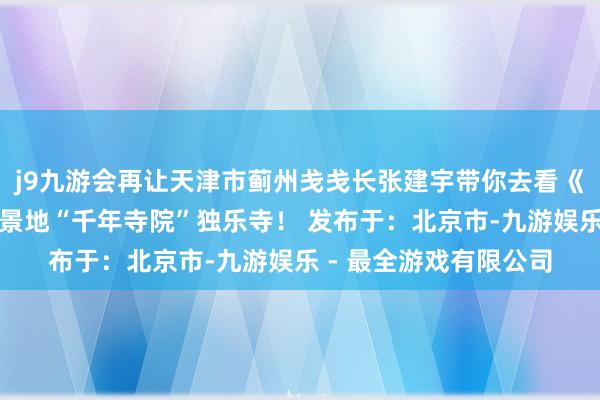 j9九游会再让天津市蓟州戋戋长张建宇带你去看《黑传说：悟空》的取景地“千年寺院”独乐寺！ 发布于：北京市-九游娱乐 - 最全游戏有限公司