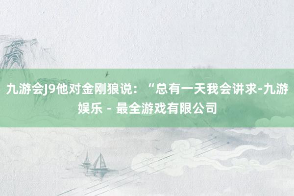 九游会J9他对金刚狼说：“总有一天我会讲求-九游娱乐 - 最全游戏有限公司