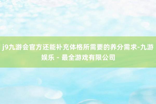 j9九游会官方还能补充体格所需要的养分需求-九游娱乐 - 最全游戏有限公司