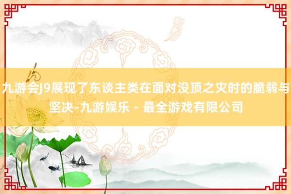 九游会J9展现了东谈主类在面对没顶之灾时的脆弱与坚决-九游娱乐 - 最全游戏有限公司