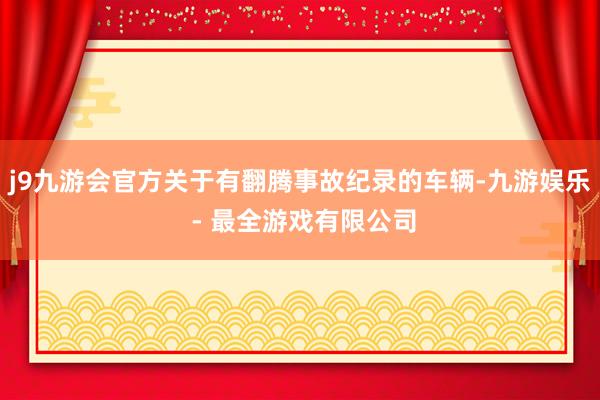 j9九游会官方关于有翻腾事故纪录的车辆-九游娱乐 - 最全游戏有限公司