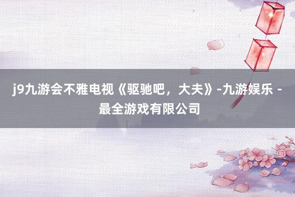 j9九游会不雅电视《驱驰吧，大夫》-九游娱乐 - 最全游戏有限公司