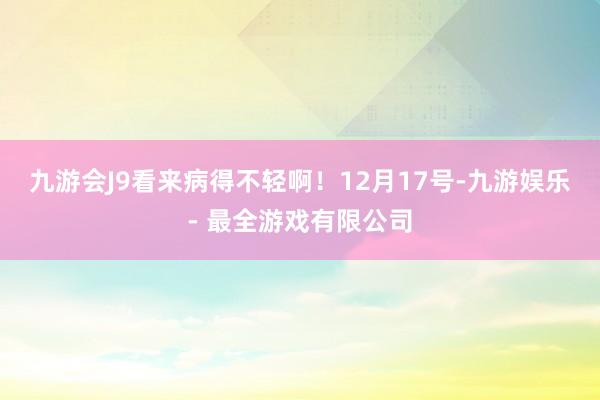 九游会J9看来病得不轻啊！12月17号-九游娱乐 - 最全游戏有限公司