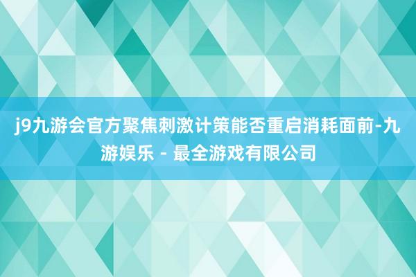 j9九游会官方　　聚焦刺激计策能否重启消耗　　面前-九游娱乐 - 最全游戏有限公司