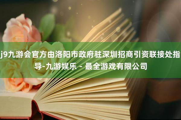 j9九游会官方由洛阳市政府驻深圳招商引资联接处指导-九游娱乐 - 最全游戏有限公司