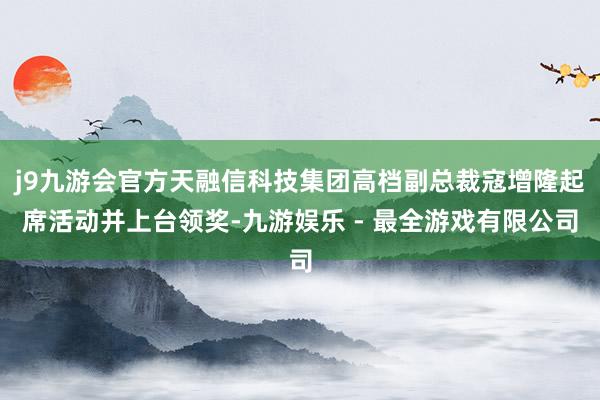 j9九游会官方天融信科技集团高档副总裁寇增隆起席活动并上台领奖-九游娱乐 - 最全游戏有限公司