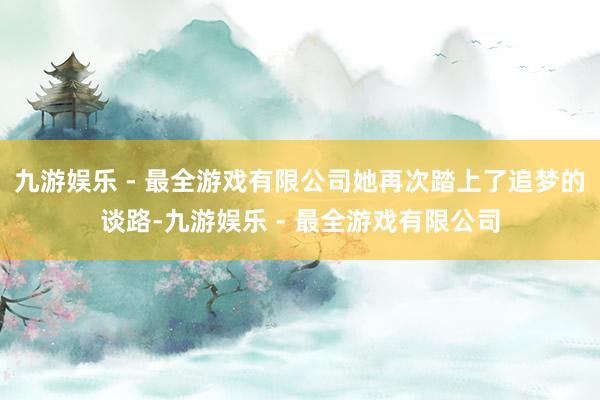 九游娱乐 - 最全游戏有限公司她再次踏上了追梦的谈路-九游娱乐 - 最全游戏有限公司