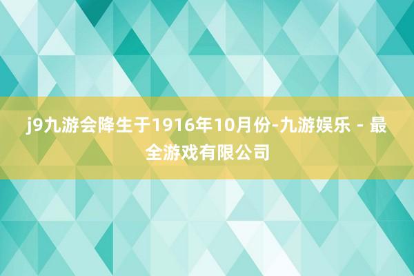 j9九游会降生于1916年10月份-九游娱乐 - 最全游戏有限公司