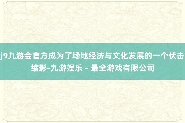 j9九游会官方成为了场地经济与文化发展的一个伏击缩影-九游娱乐 - 最全游戏有限公司