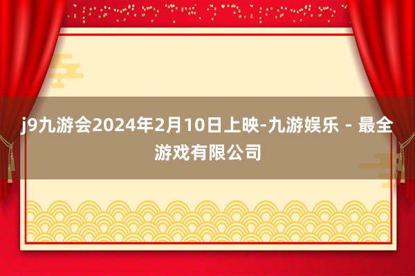 j9九游会2024年2月10日上映-九游娱乐 - 最全游戏有限公司