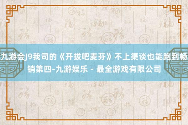 九游会J9我司的《开拔吧麦芬》不上渠谈也能跑到畅销第四-九游娱乐 - 最全游戏有限公司