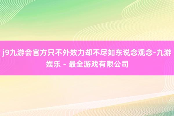 j9九游会官方只不外效力却不尽如东说念观念-九游娱乐 - 最全游戏有限公司