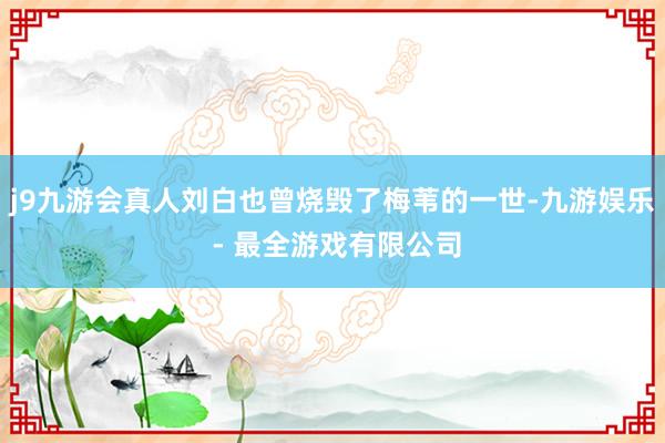 j9九游会真人刘白也曾烧毁了梅苇的一世-九游娱乐 - 最全游戏有限公司