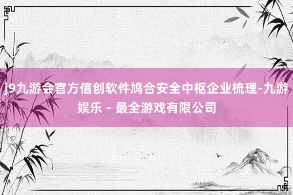 j9九游会官方信创软件鸠合安全中枢企业梳理-九游娱乐 - 最全游戏有限公司