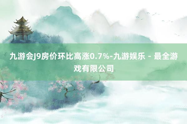 九游会J9房价环比高涨0.7%-九游娱乐 - 最全游戏有限公司