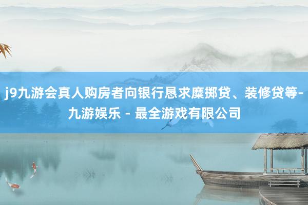 j9九游会真人购房者向银行恳求糜掷贷、装修贷等-九游娱乐 - 最全游戏有限公司