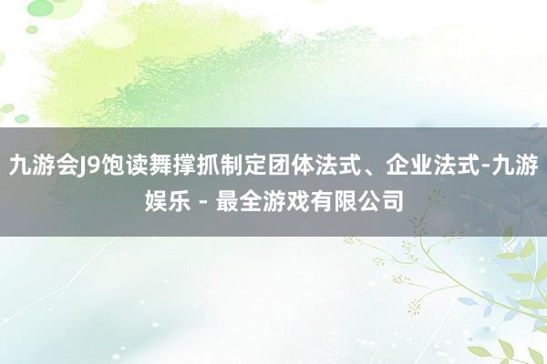 九游会J9饱读舞撑抓制定团体法式、企业法式-九游娱乐 - 最全游戏有限公司